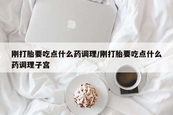 堕胎药网上可以购买吗刚打胎要吃点什么药调理/刚打胎要吃点什么药调理子宫