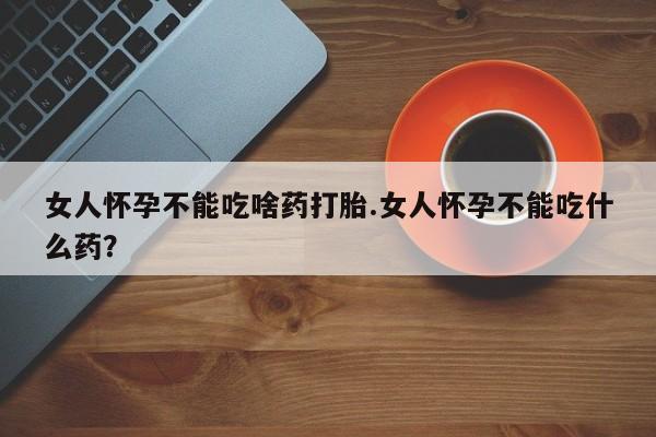 堕胎药网上可以购买吗女人怀孕不能吃啥药打胎.女人怀孕不能吃什么药？
