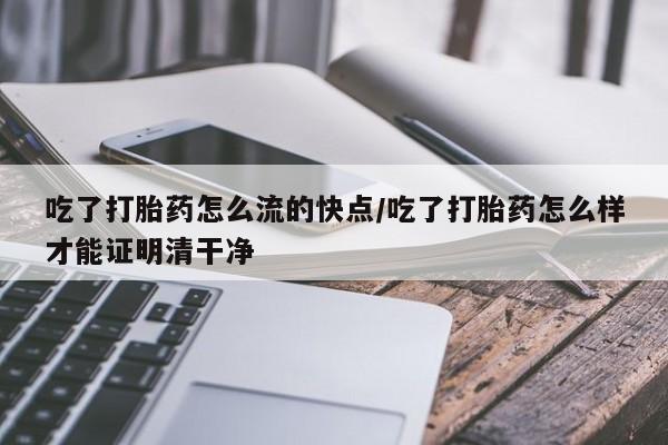 堕胎药网上可以购买吗吃了打胎药怎么流的快点/吃了打胎药怎么样才能证明清干净