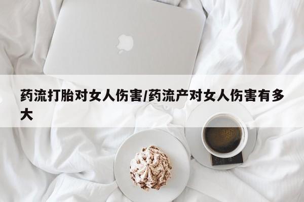 堕胎药网上可以购买吗药流打胎对女人伤害/药流产对女人伤害有多大