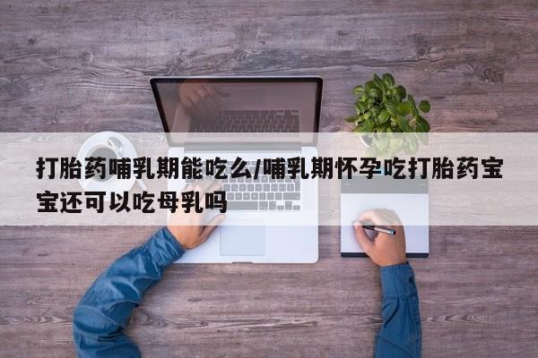 堕胎药网上可以购买吗打胎药哺乳期能吃么/哺乳期怀孕吃打胎药宝宝还可以吃母乳吗