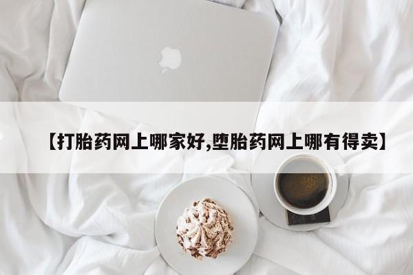 堕胎药网上可以购买吗【打胎药网上哪家好,堕胎药网上哪有得卖】