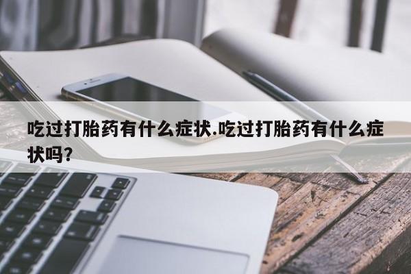 堕胎药网上可以购买吗吃过打胎药有什么症状.吃过打胎药有什么症状吗？