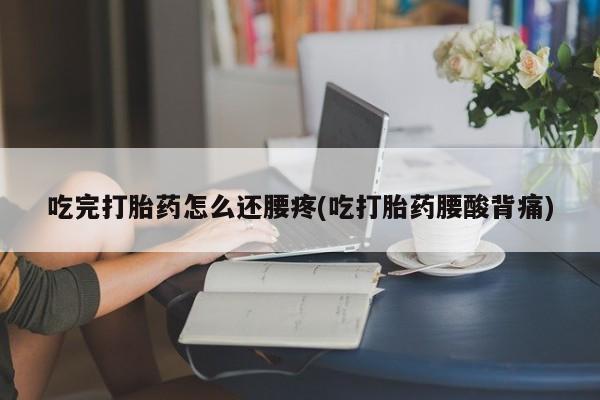 堕胎药网上可以购买吗吃完打胎药怎么还腰疼(吃打胎药腰酸背痛)