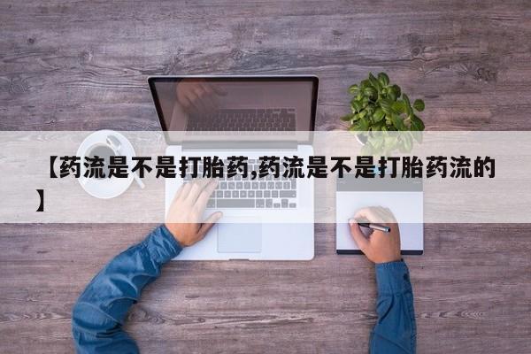 堕胎药网上可以购买吗【药流是不是打胎药,药流是不是打胎药流的】