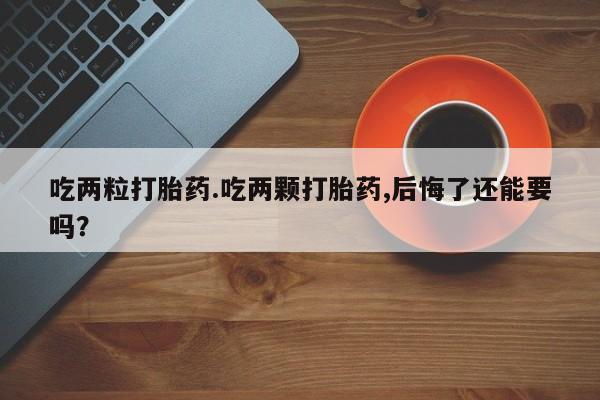 堕胎药网上可以购买吗吃两粒打胎药.吃两颗打胎药,后悔了还能要吗？