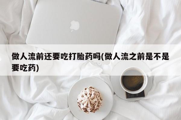 堕胎药网上可以购买吗做人流前还要吃打胎药吗(做人流之前是不是要吃药)