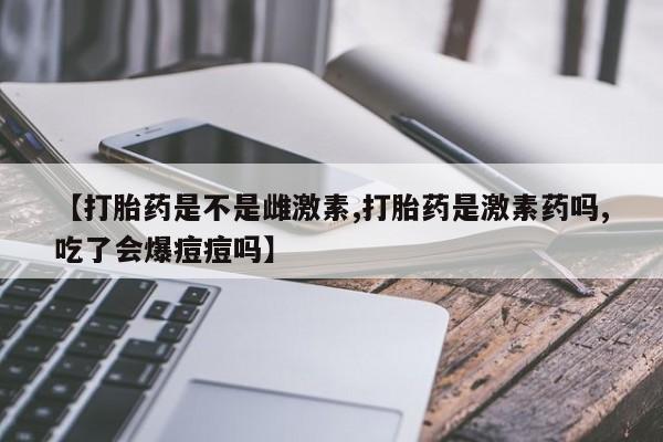 堕胎药网上可以购买吗【打胎药是不是雌激素,打胎药是激素药吗,吃了会爆痘痘吗】