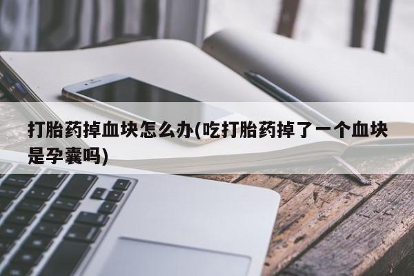 堕胎药网上可以购买吗打胎药掉血块怎么办(吃打胎药掉了一个血块是孕囊吗)