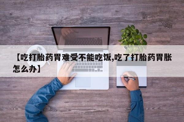 堕胎药网上可以购买吗【吃打胎药胃难受不能吃饭,吃了打胎药胃胀怎么办】