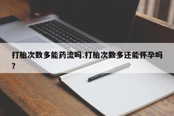 堕胎药网上可以购买吗打胎次数多能药流吗.打胎次数多还能怀孕吗？