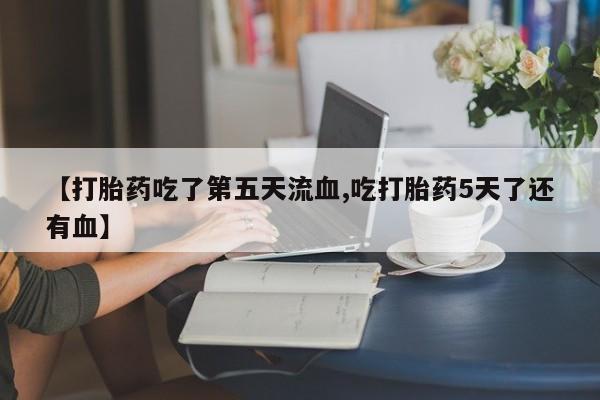 堕胎药网上可以购买吗【打胎药吃了第五天流血,吃打胎药5天了还有血】