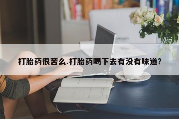 堕胎药网上可以购买吗打胎药很苦么.打胎药喝下去有没有味道？
