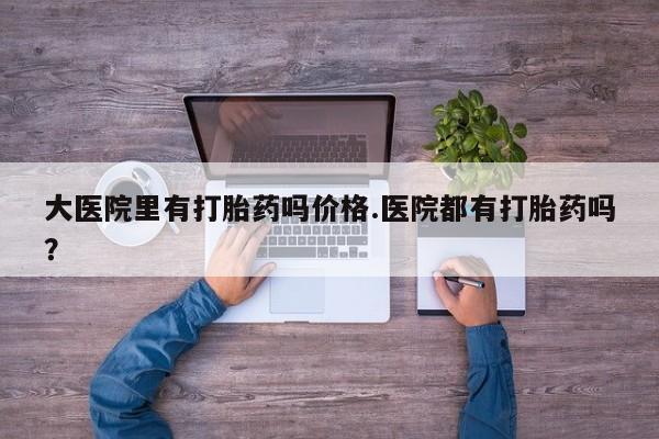 堕胎药网上可以购买吗大医院里有打胎药吗价格.医院都有打胎药吗？