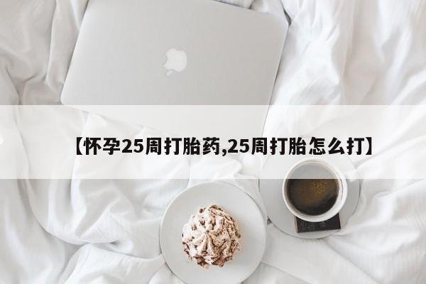 堕胎药网上可以购买吗【怀孕25周打胎药,25周打胎怎么打】