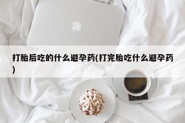 堕胎药网上可以购买吗打胎后吃的什么避孕药(打完胎吃什么避孕药)