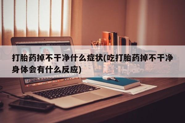 堕胎药网上可以购买吗打胎药掉不干净什么症状(吃打胎药掉不干净身体会有什么反应)