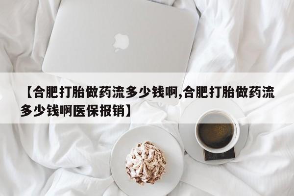 堕胎药网上可以购买吗【合肥打胎做药流多少钱啊,合肥打胎做药流多少钱啊医保报销】