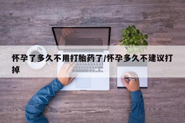 堕胎药网上可以购买吗怀孕了多久不用打胎药了/怀孕多久不建议打掉