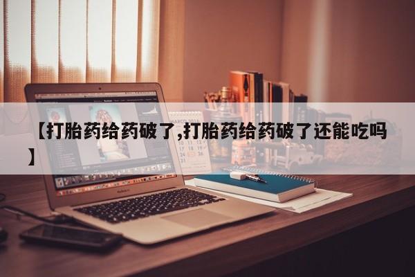 堕胎药网上可以购买吗【打胎药给药破了,打胎药给药破了还能吃吗】