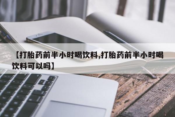 堕胎药网上可以购买吗【打胎药前半小时喝饮料,打胎药前半小时喝饮料可以吗】