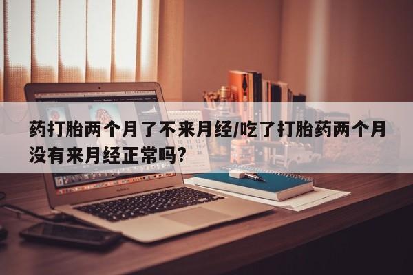 堕胎药网上可以购买吗药打胎两个月了不来月经/吃了打胎药两个月没有来月经正常吗?