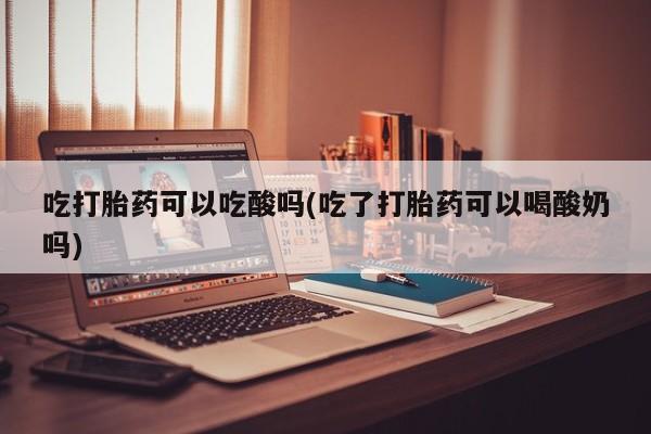 堕胎药网上可以购买吗吃打胎药可以吃酸吗(吃了打胎药可以喝酸奶吗)