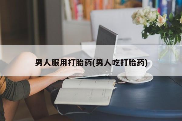 堕胎药网上可以购买吗男人服用打胎药(男人吃打胎药)