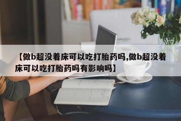 堕胎药网上可以购买吗【做b超没着床可以吃打胎药吗,做b超没着床可以吃打胎药吗有影响吗】