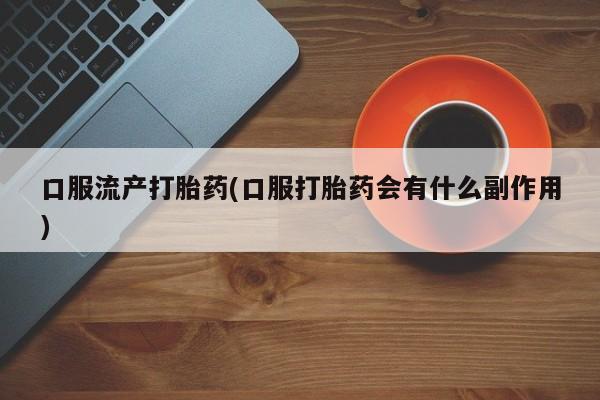 堕胎药网上可以购买吗口服流产打胎药(口服打胎药会有什么副作用)