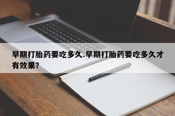 堕胎药网上可以购买吗早期打胎药要吃多久.早期打胎药要吃多久才有效果？