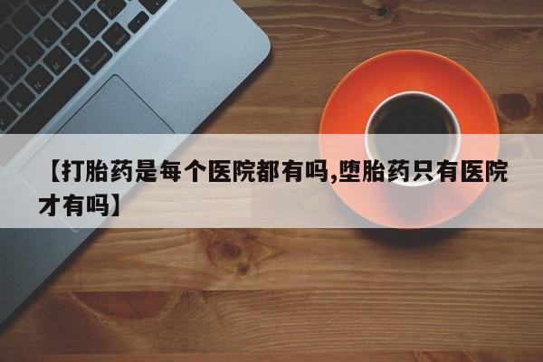 堕胎药网上可以购买吗【打胎药是每个医院都有吗,堕胎药只有医院才有吗】