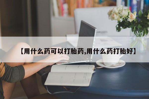 堕胎药网上可以购买吗【用什么药可以打胎药,用什么药打胎好】