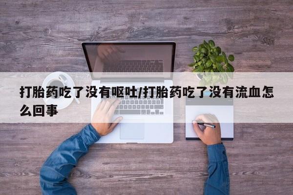 堕胎药网上可以购买吗打胎药吃了没有呕吐/打胎药吃了没有流血怎么回事