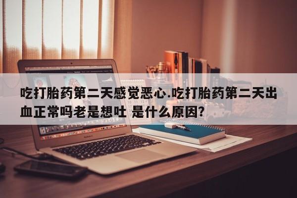 堕胎药网上可以购买吗吃打胎药第二天感觉恶心.吃打胎药第二天出血正常吗老是想吐 是什么原因？