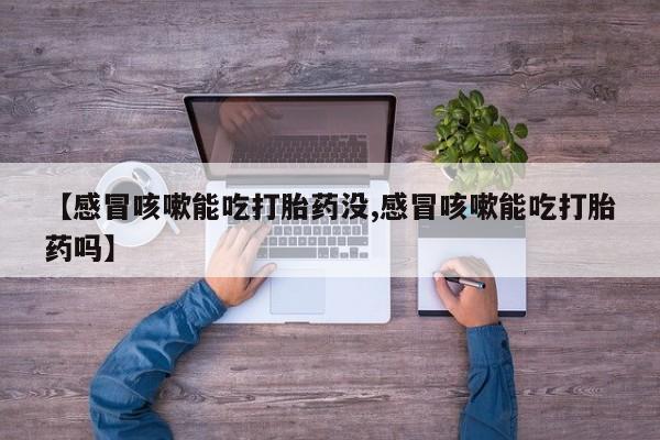 堕胎药网上可以购买吗【感冒咳嗽能吃打胎药没,感冒咳嗽能吃打胎药吗】