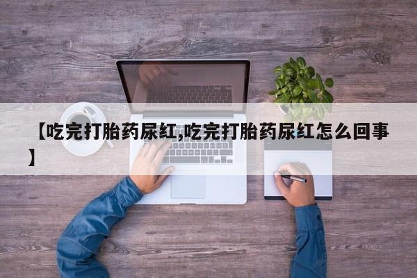 堕胎药网上可以购买吗【吃完打胎药尿红,吃完打胎药尿红怎么回事】