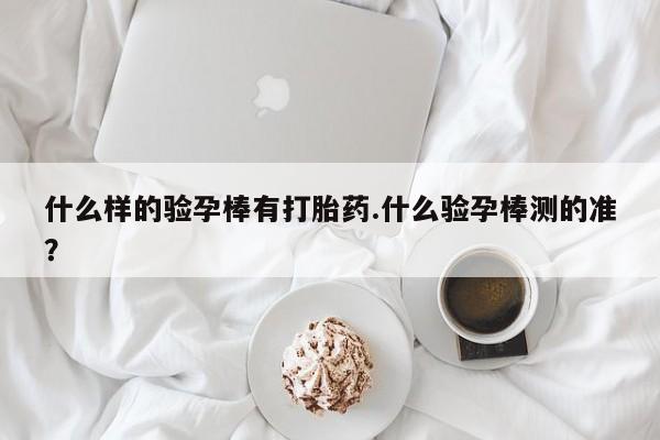 堕胎药网上可以购买吗什么样的验孕棒有打胎药.什么验孕棒测的准？