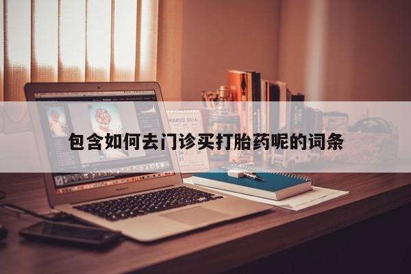 堕胎药网上可以购买吗包含如何去门诊买打胎药呢的词条