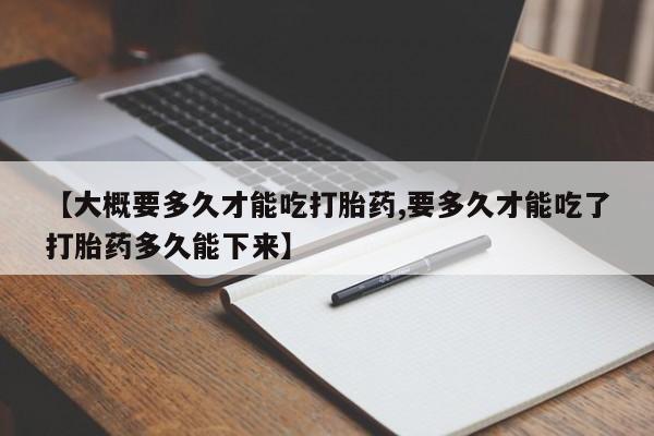 堕胎药网上可以购买吗【大概要多久才能吃打胎药,要多久才能吃了打胎药多久能下来】