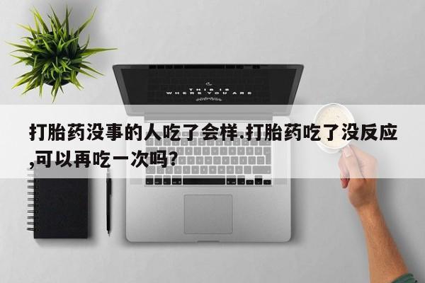 堕胎药网上可以购买吗打胎药没事的人吃了会样.打胎药吃了没反应,可以再吃一次吗？