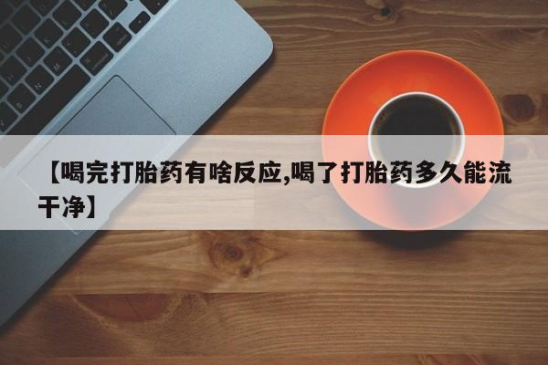 堕胎药网上可以购买吗【喝完打胎药有啥反应,喝了打胎药多久能流干净】