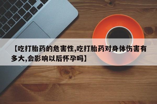 堕胎药网上可以购买吗【吃打胎药的危害性,吃打胎药对身体伤害有多大,会影响以后怀孕吗】