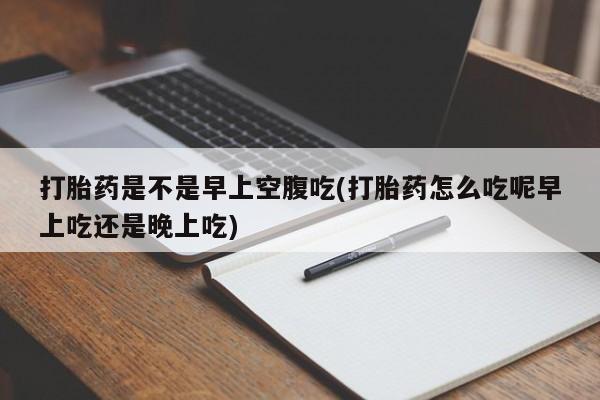 堕胎药网上可以购买吗打胎药是不是早上空腹吃(打胎药怎么吃呢早上吃还是晚上吃)