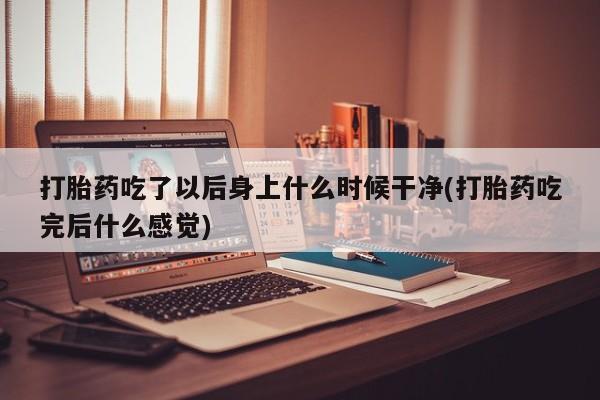 堕胎药网上可以购买吗打胎药吃了以后身上什么时候干净(打胎药吃完后什么感觉)