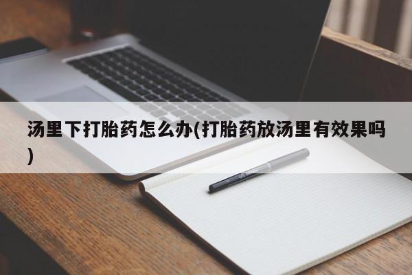堕胎药网上可以购买吗汤里下打胎药怎么办(打胎药放汤里有效果吗)