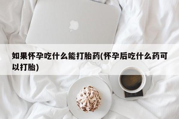堕胎药网上可以购买吗如果怀孕吃什么能打胎药(怀孕后吃什么药可以打胎)