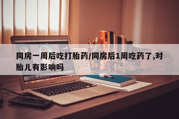 堕胎药网上可以购买吗同房一周后吃打胎药/同房后1周吃药了,对胎儿有影响吗