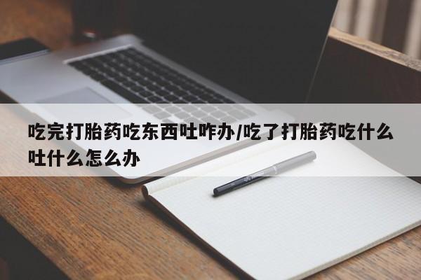堕胎药网上可以购买吗吃完打胎药吃东西吐咋办/吃了打胎药吃什么吐什么怎么办
