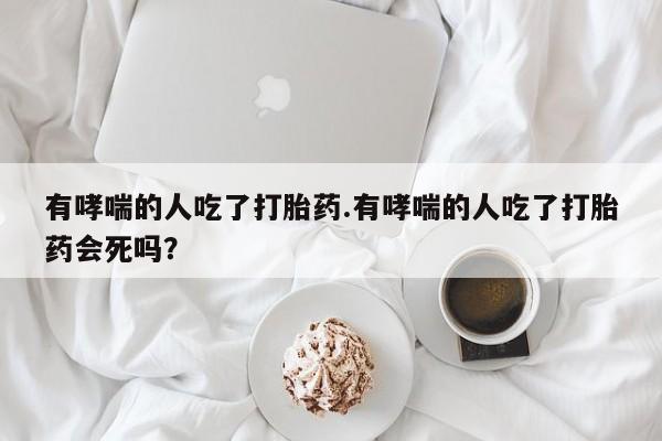堕胎药网上可以购买吗有哮喘的人吃了打胎药.有哮喘的人吃了打胎药会死吗？